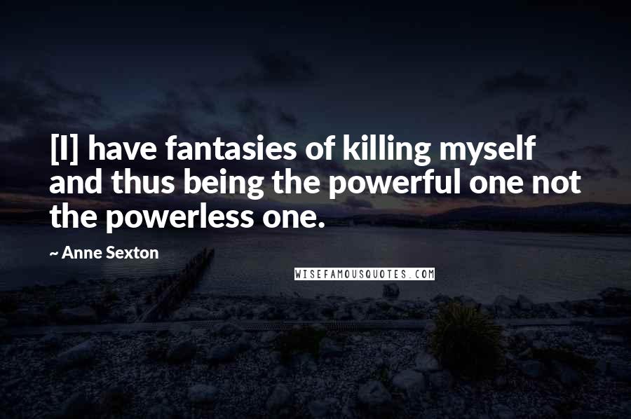 Anne Sexton Quotes: [I] have fantasies of killing myself and thus being the powerful one not the powerless one.