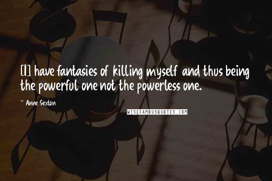 Anne Sexton Quotes: [I] have fantasies of killing myself and thus being the powerful one not the powerless one.