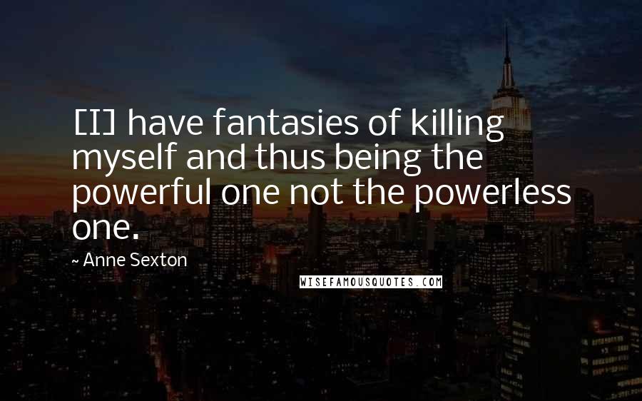 Anne Sexton Quotes: [I] have fantasies of killing myself and thus being the powerful one not the powerless one.