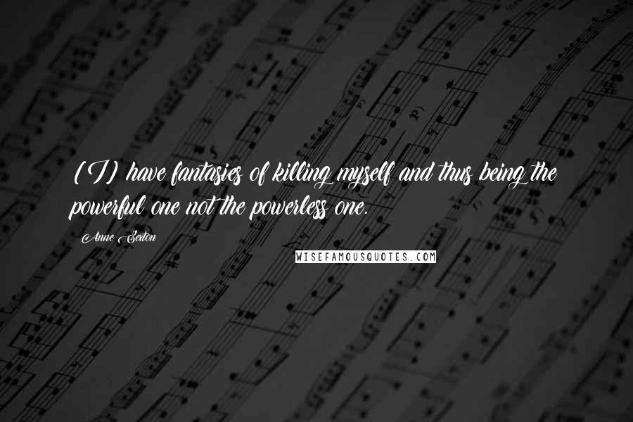 Anne Sexton Quotes: [I] have fantasies of killing myself and thus being the powerful one not the powerless one.