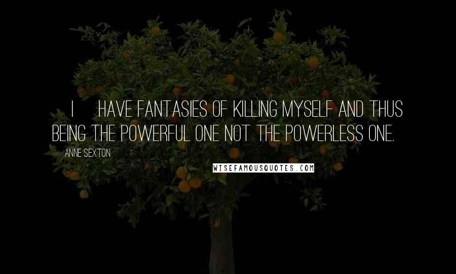 Anne Sexton Quotes: [I] have fantasies of killing myself and thus being the powerful one not the powerless one.