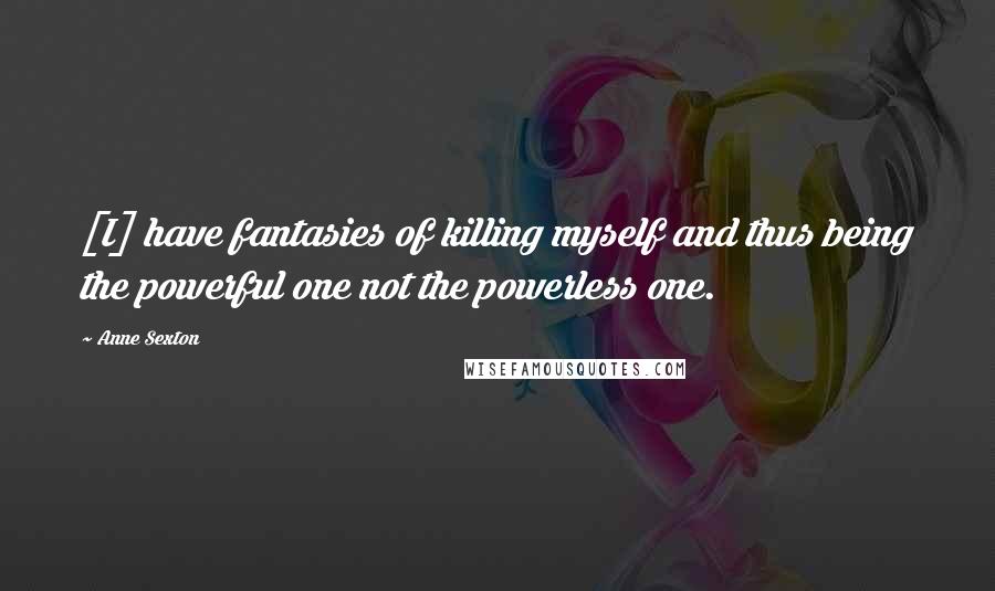 Anne Sexton Quotes: [I] have fantasies of killing myself and thus being the powerful one not the powerless one.