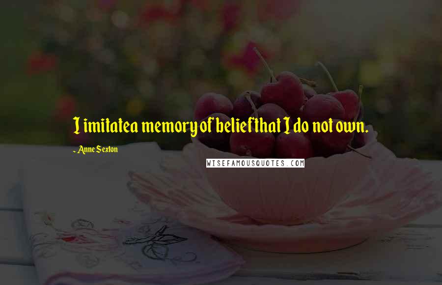 Anne Sexton Quotes: I imitatea memory of beliefthat I do not own.