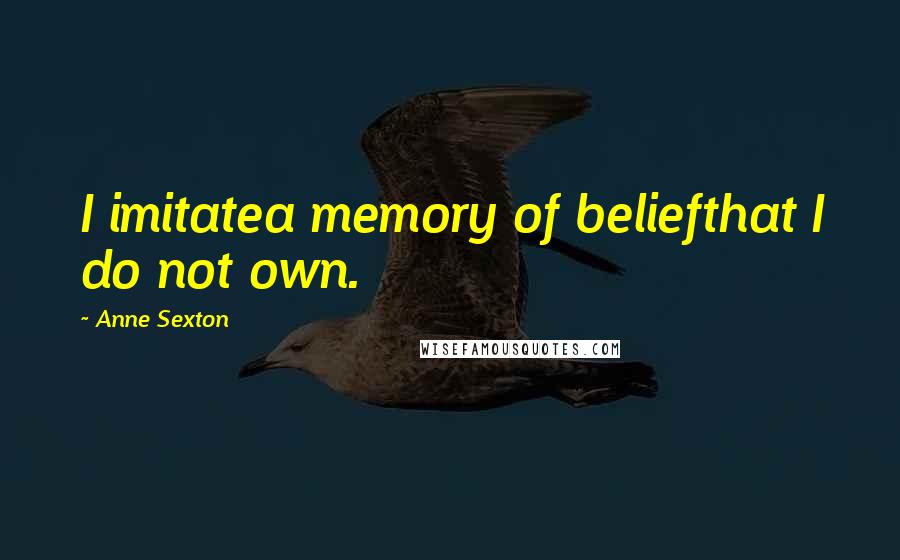 Anne Sexton Quotes: I imitatea memory of beliefthat I do not own.