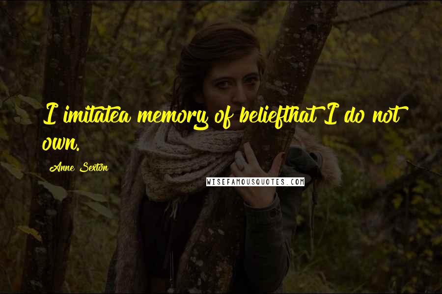 Anne Sexton Quotes: I imitatea memory of beliefthat I do not own.