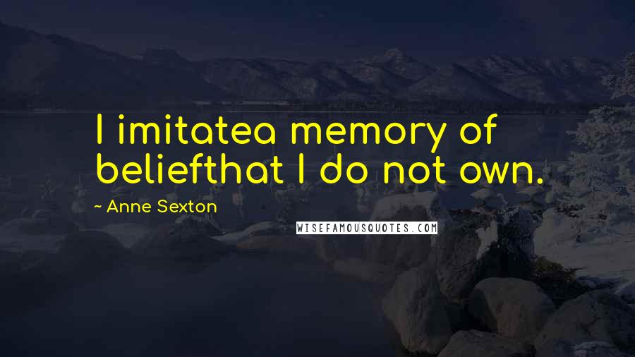Anne Sexton Quotes: I imitatea memory of beliefthat I do not own.