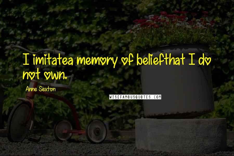 Anne Sexton Quotes: I imitatea memory of beliefthat I do not own.