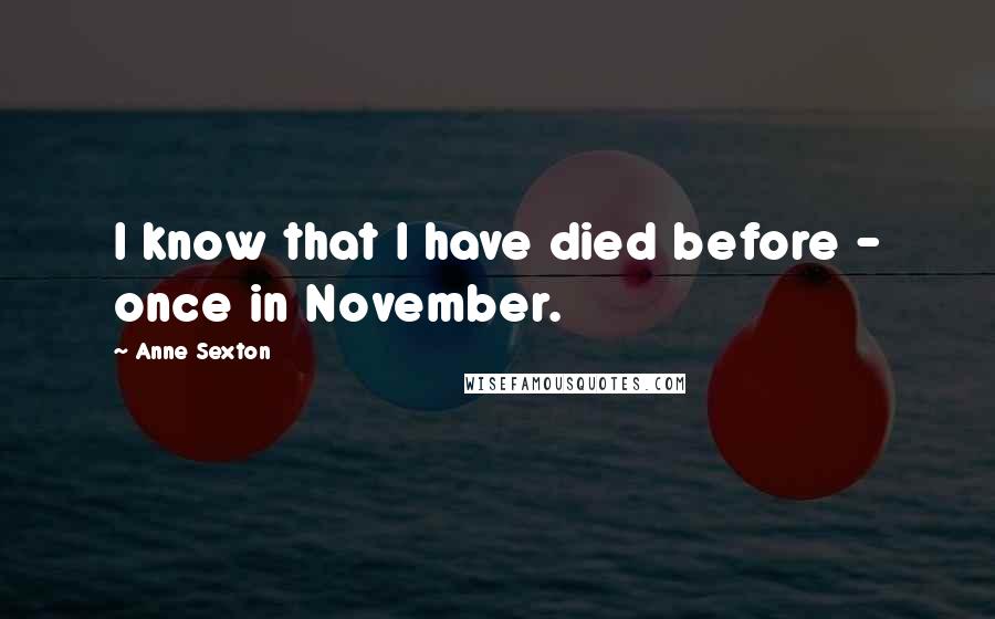 Anne Sexton Quotes: I know that I have died before - once in November.