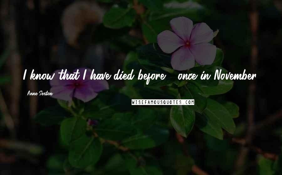 Anne Sexton Quotes: I know that I have died before - once in November.
