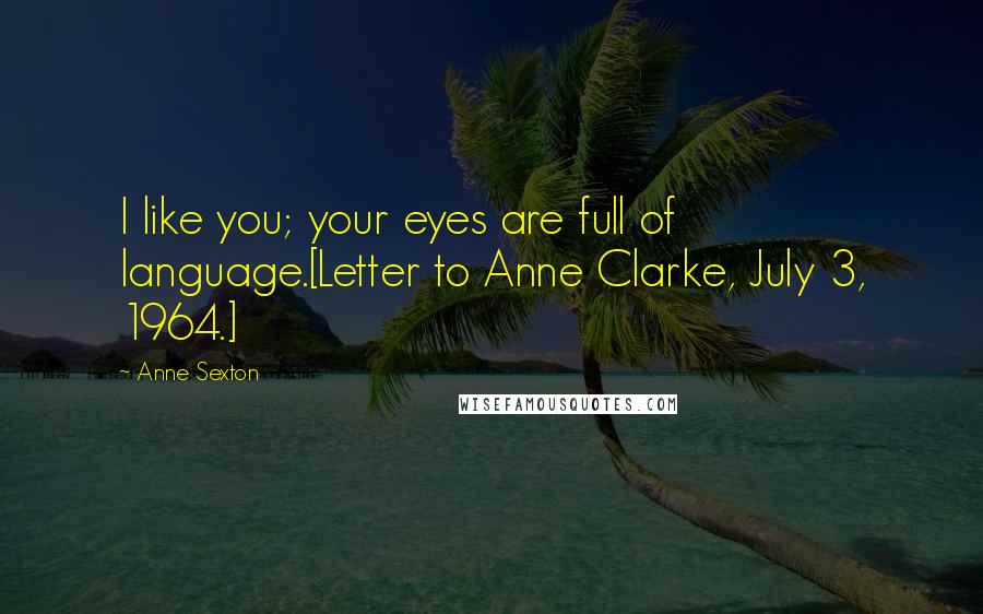 Anne Sexton Quotes: I like you; your eyes are full of language.[Letter to Anne Clarke, July 3, 1964.]