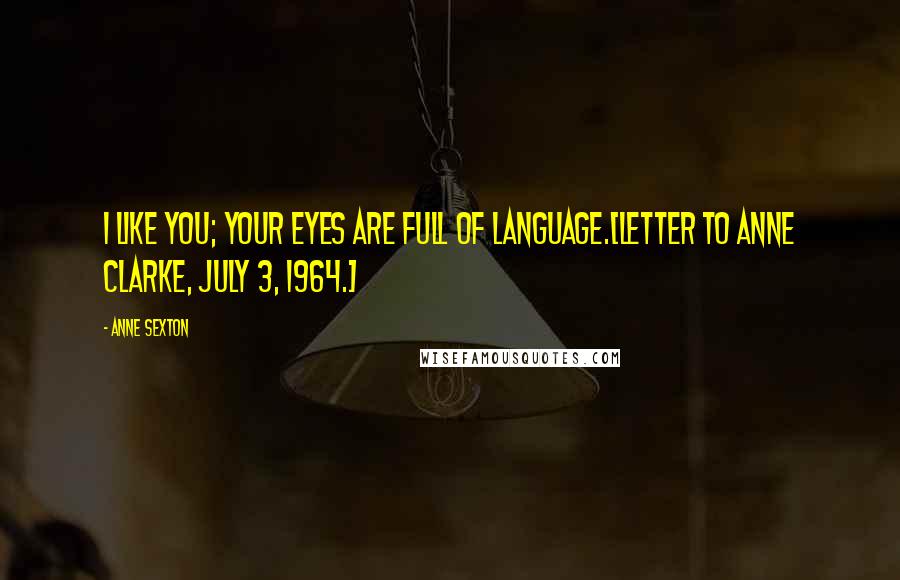 Anne Sexton Quotes: I like you; your eyes are full of language.[Letter to Anne Clarke, July 3, 1964.]