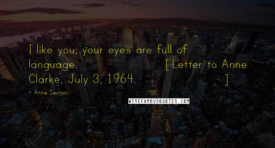 Anne Sexton Quotes: I like you; your eyes are full of language.[Letter to Anne Clarke, July 3, 1964.]