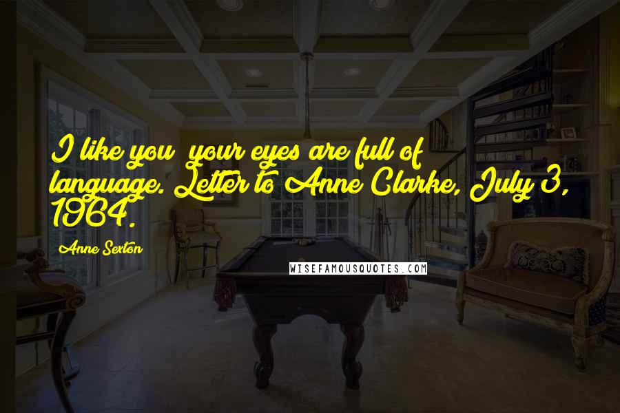 Anne Sexton Quotes: I like you; your eyes are full of language.[Letter to Anne Clarke, July 3, 1964.]