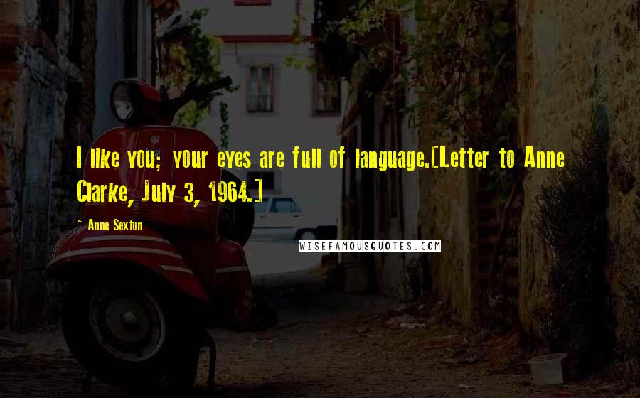 Anne Sexton Quotes: I like you; your eyes are full of language.[Letter to Anne Clarke, July 3, 1964.]