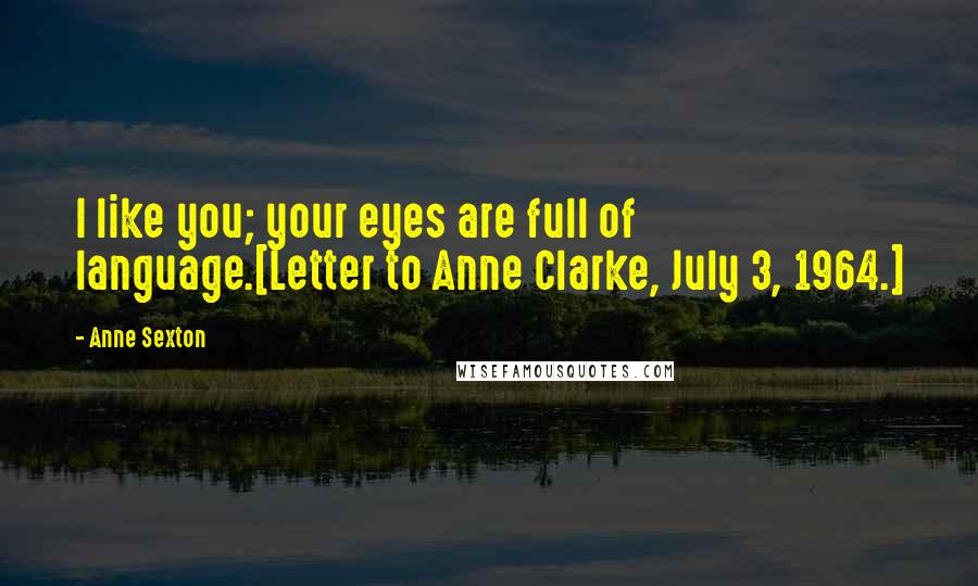 Anne Sexton Quotes: I like you; your eyes are full of language.[Letter to Anne Clarke, July 3, 1964.]