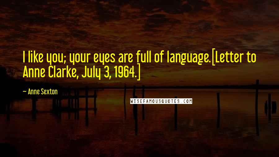 Anne Sexton Quotes: I like you; your eyes are full of language.[Letter to Anne Clarke, July 3, 1964.]