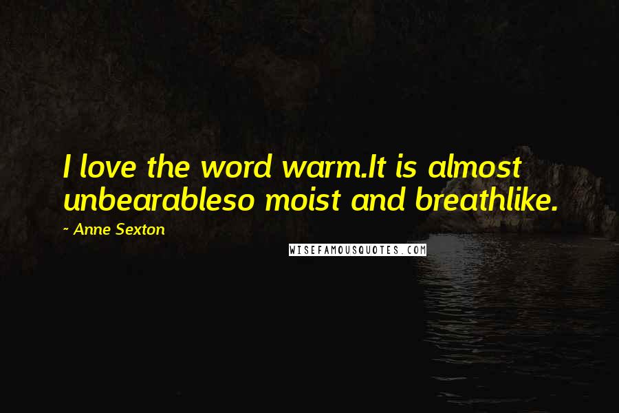 Anne Sexton Quotes: I love the word warm.It is almost unbearableso moist and breathlike.