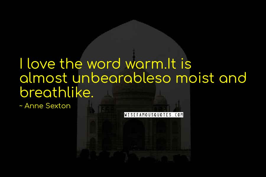 Anne Sexton Quotes: I love the word warm.It is almost unbearableso moist and breathlike.