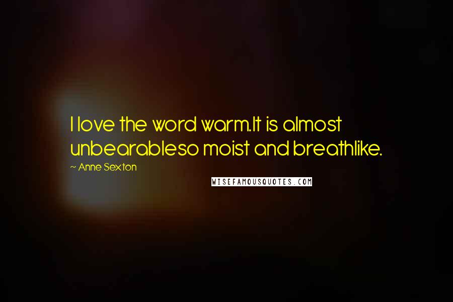 Anne Sexton Quotes: I love the word warm.It is almost unbearableso moist and breathlike.