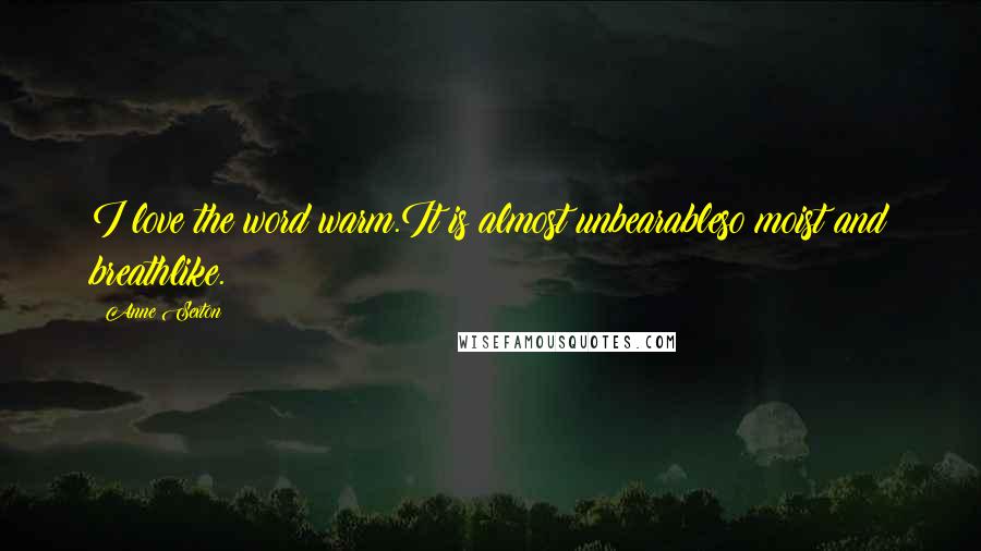 Anne Sexton Quotes: I love the word warm.It is almost unbearableso moist and breathlike.