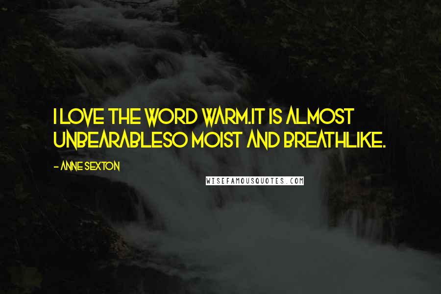 Anne Sexton Quotes: I love the word warm.It is almost unbearableso moist and breathlike.