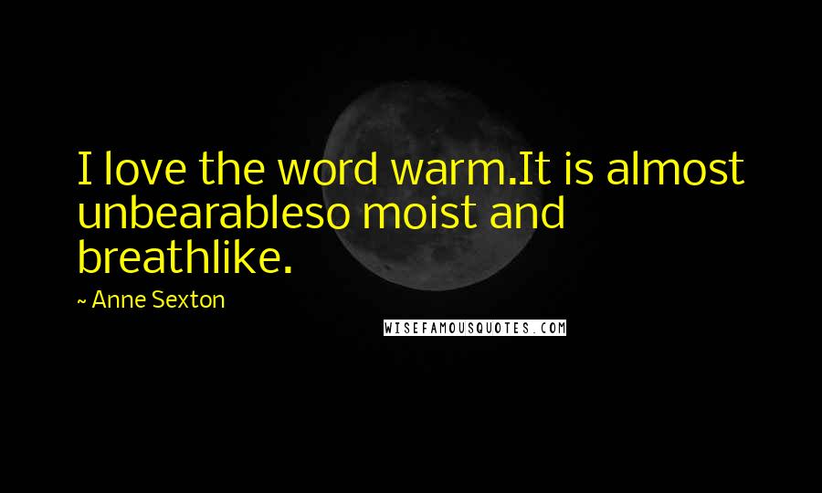 Anne Sexton Quotes: I love the word warm.It is almost unbearableso moist and breathlike.