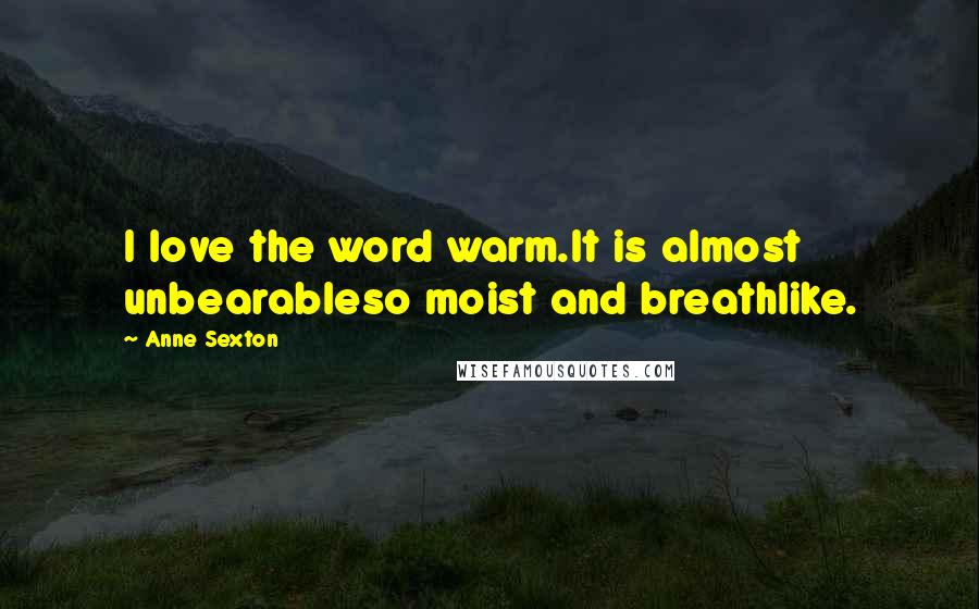 Anne Sexton Quotes: I love the word warm.It is almost unbearableso moist and breathlike.