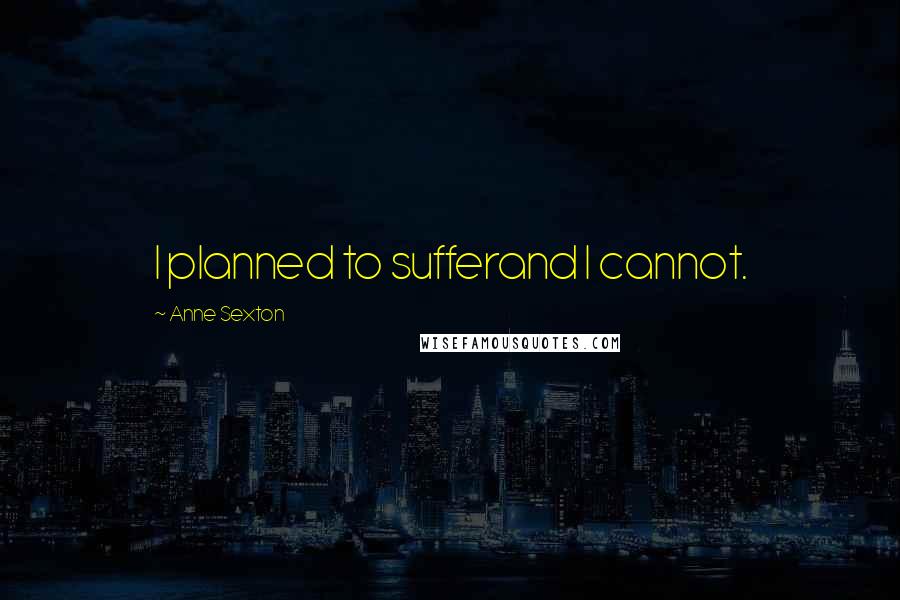 Anne Sexton Quotes: I planned to sufferand I cannot.