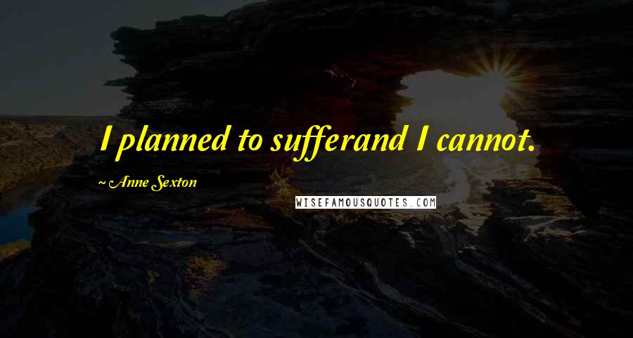 Anne Sexton Quotes: I planned to sufferand I cannot.