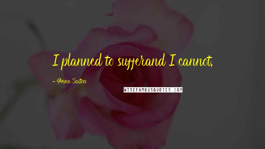 Anne Sexton Quotes: I planned to sufferand I cannot.