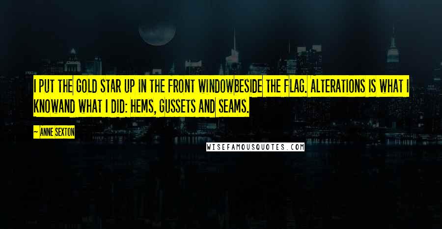 Anne Sexton Quotes: I put the gold star up in the front windowbeside the flag. Alterations is what I knowand what I did: hems, gussets and seams.