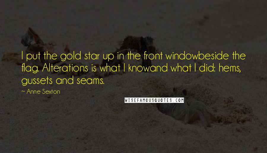 Anne Sexton Quotes: I put the gold star up in the front windowbeside the flag. Alterations is what I knowand what I did: hems, gussets and seams.