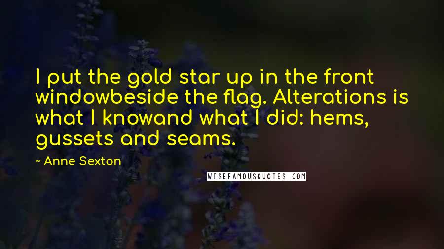 Anne Sexton Quotes: I put the gold star up in the front windowbeside the flag. Alterations is what I knowand what I did: hems, gussets and seams.