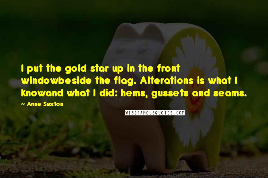 Anne Sexton Quotes: I put the gold star up in the front windowbeside the flag. Alterations is what I knowand what I did: hems, gussets and seams.