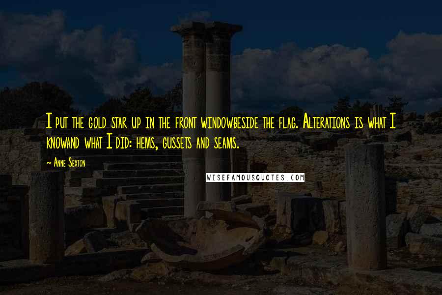 Anne Sexton Quotes: I put the gold star up in the front windowbeside the flag. Alterations is what I knowand what I did: hems, gussets and seams.