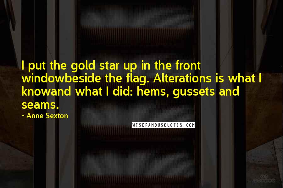 Anne Sexton Quotes: I put the gold star up in the front windowbeside the flag. Alterations is what I knowand what I did: hems, gussets and seams.