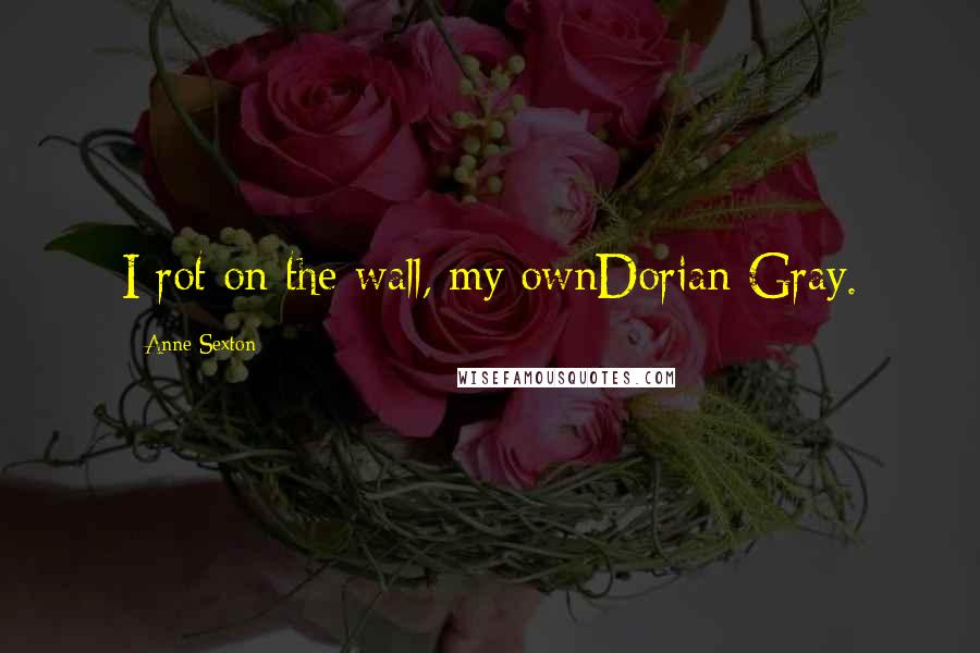 Anne Sexton Quotes: I rot on the wall, my ownDorian Gray.