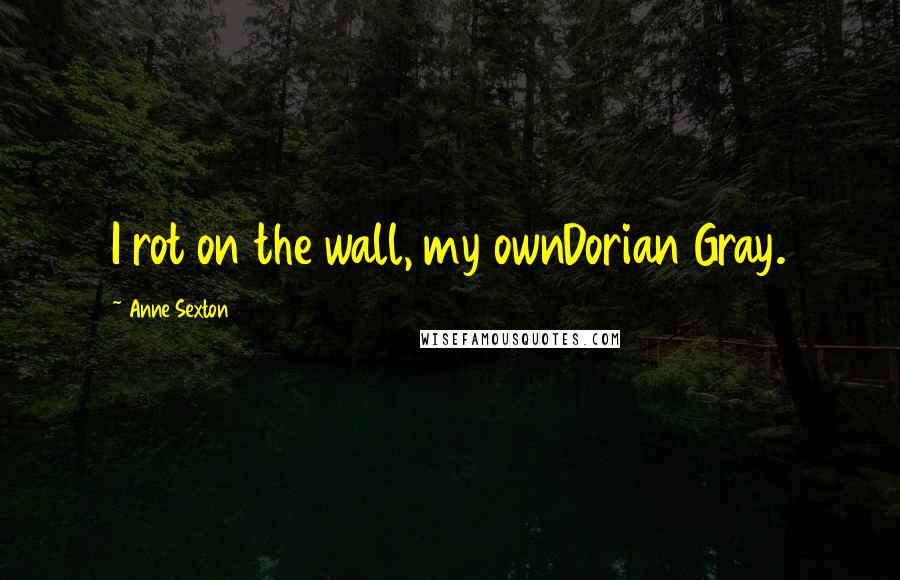 Anne Sexton Quotes: I rot on the wall, my ownDorian Gray.