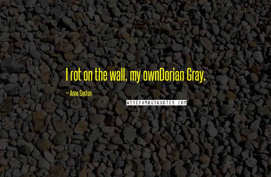 Anne Sexton Quotes: I rot on the wall, my ownDorian Gray.