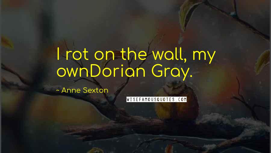 Anne Sexton Quotes: I rot on the wall, my ownDorian Gray.