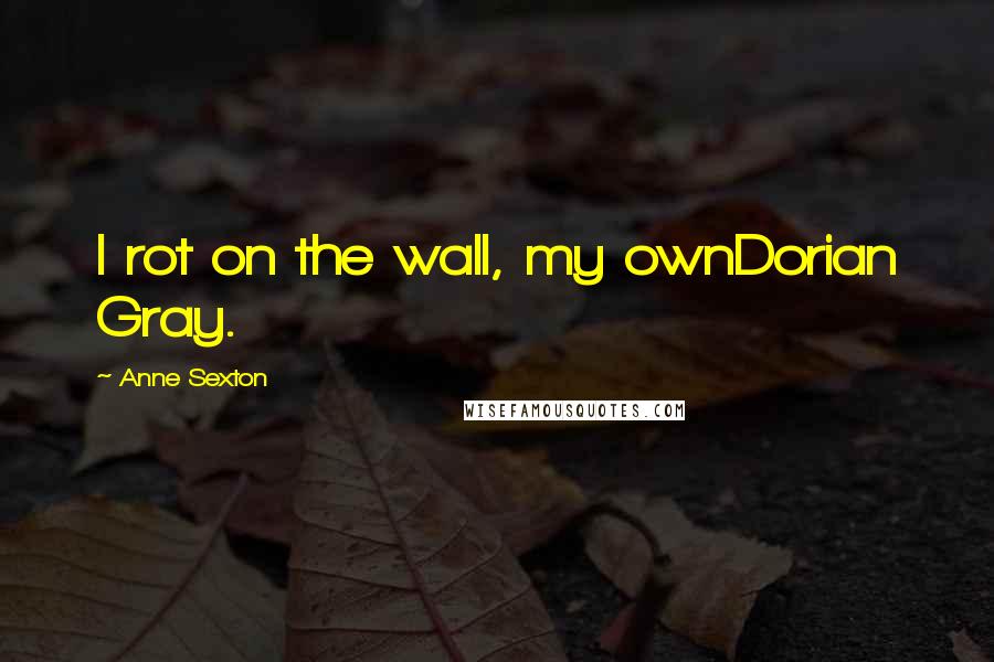 Anne Sexton Quotes: I rot on the wall, my ownDorian Gray.