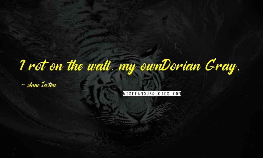 Anne Sexton Quotes: I rot on the wall, my ownDorian Gray.