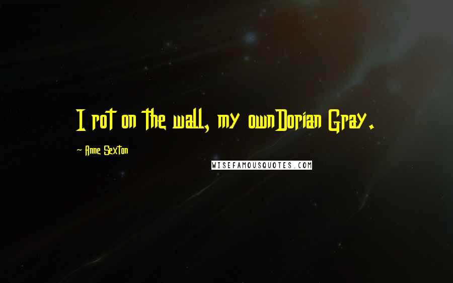 Anne Sexton Quotes: I rot on the wall, my ownDorian Gray.