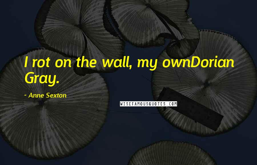 Anne Sexton Quotes: I rot on the wall, my ownDorian Gray.