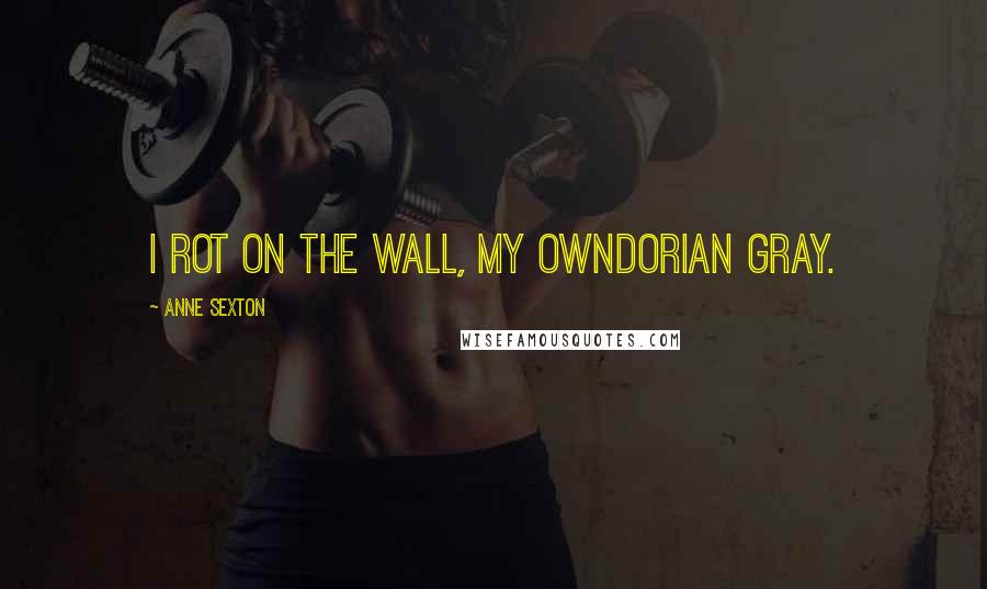 Anne Sexton Quotes: I rot on the wall, my ownDorian Gray.