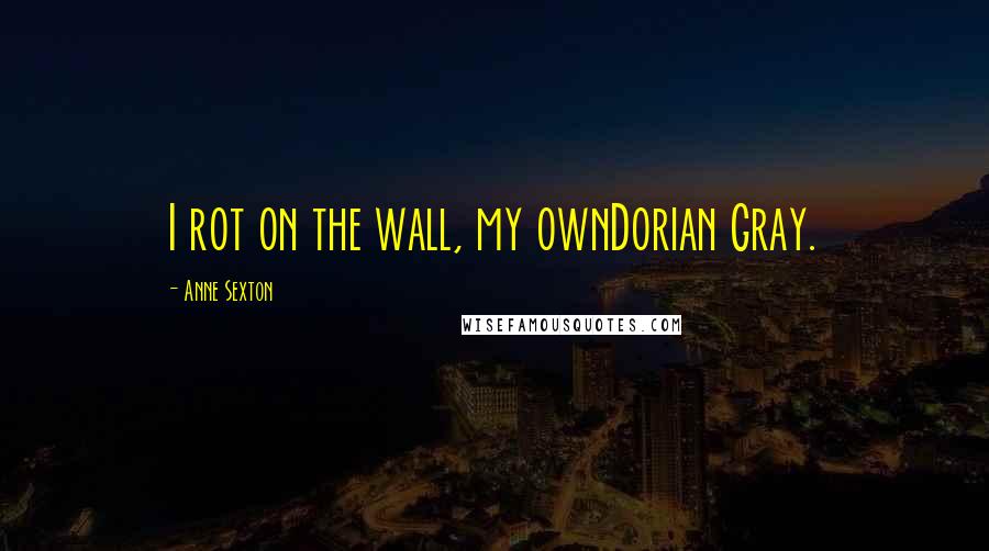 Anne Sexton Quotes: I rot on the wall, my ownDorian Gray.