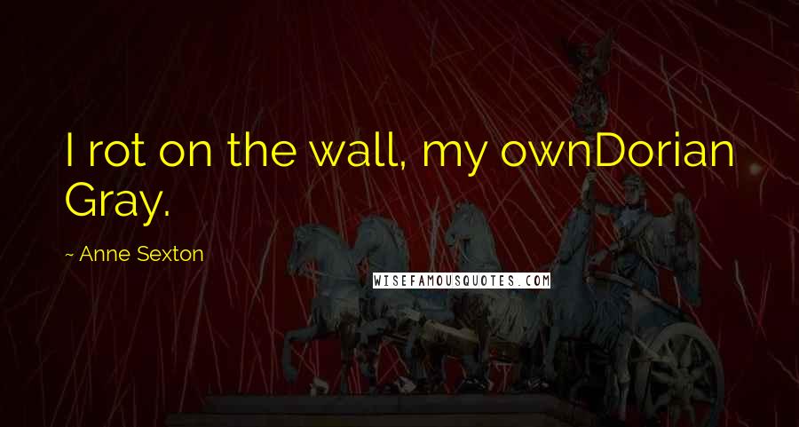 Anne Sexton Quotes: I rot on the wall, my ownDorian Gray.