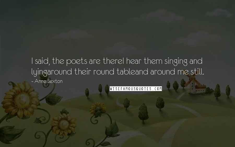 Anne Sexton Quotes: I said, the poets are thereI hear them singing and lyingaround their round tableand around me still.