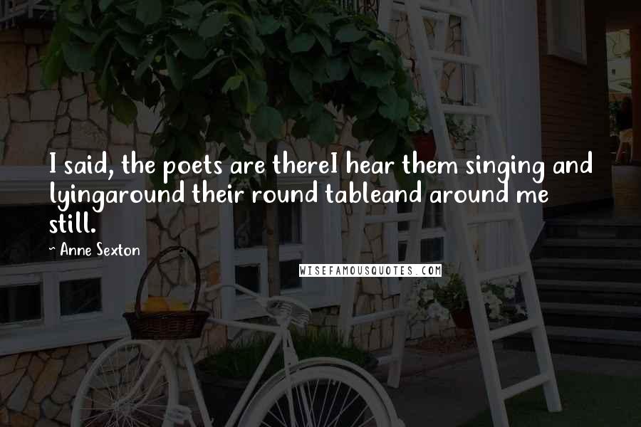 Anne Sexton Quotes: I said, the poets are thereI hear them singing and lyingaround their round tableand around me still.