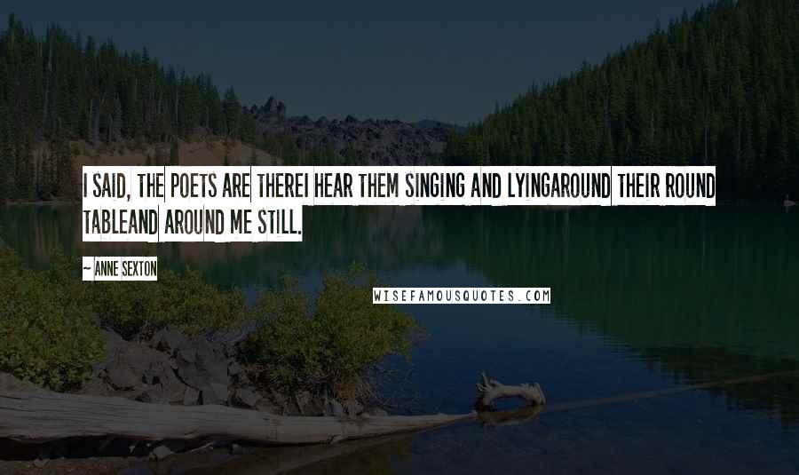 Anne Sexton Quotes: I said, the poets are thereI hear them singing and lyingaround their round tableand around me still.